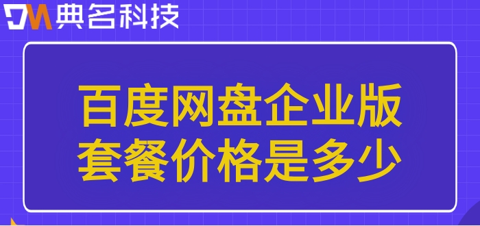 百度企业网盘的价格:百度网盘企业版套餐价格是多少