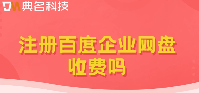 注册百度企业网盘收费吗?百度企业网盘最新售价