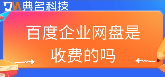 百度企业网盘是收费的吗?百度网盘企业版报价