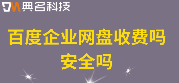 百度企业网盘收费吗安全吗？百度网盘企业版价格