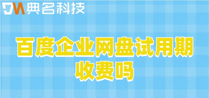 百度企业网盘试用期收费吗？百度网盘企业版价格