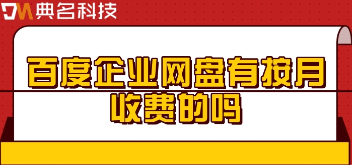 百度企业网盘有按月收费的吗?百度网盘的费用