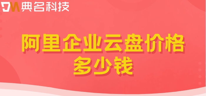 阿里企业网盘收费标准:阿里企业云盘价格多少钱