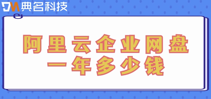 阿里云企业网盘收费:阿里云企业网盘一年多少钱