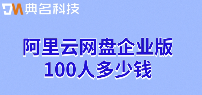 阿里企业网盘价格：阿里云网盘企业版100人多少钱