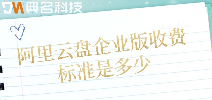阿里云企业网盘购买:阿里云盘企业版收费标准是多少