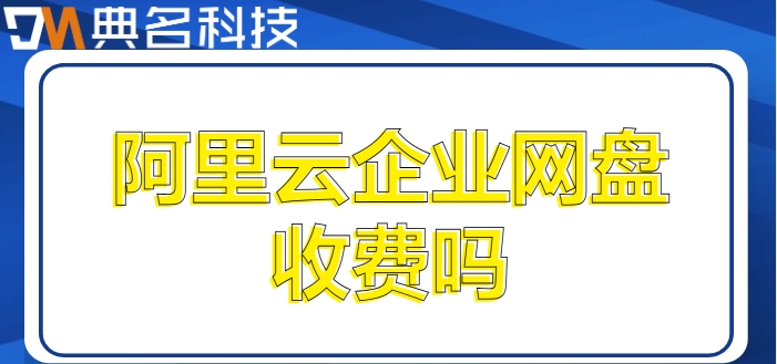 阿里云企业网盘收费吗?阿里云网盘企业版计费