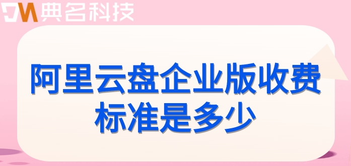 阿里云的企业网盘收费:阿里云盘企业版收费标准是多少