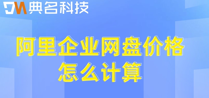 阿里云企业网盘收费标准：阿里企业网盘价格怎么计算