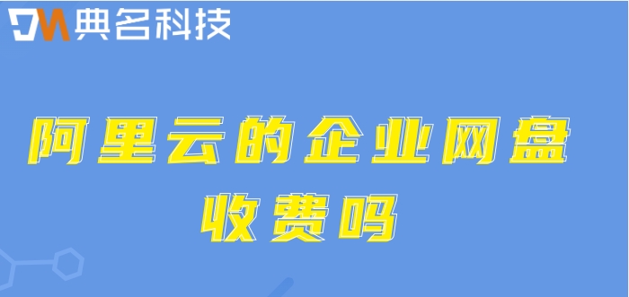 阿里云的企业网盘收费吗?阿里网盘企业版价格