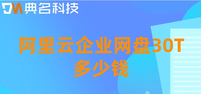 阿里云的企业网盘收费标准:阿里云企业网盘30T多少钱