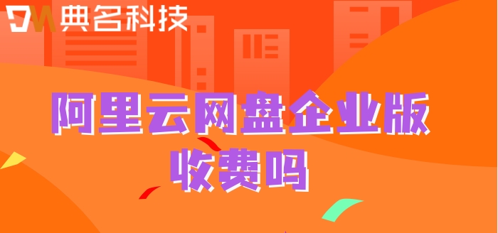 阿里云网盘企业版收费吗？阿里网盘收费标准