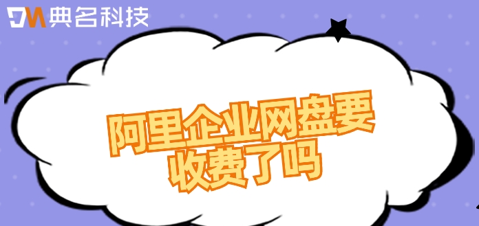 阿里企业网盘要收费了吗?阿里企业云盘价格