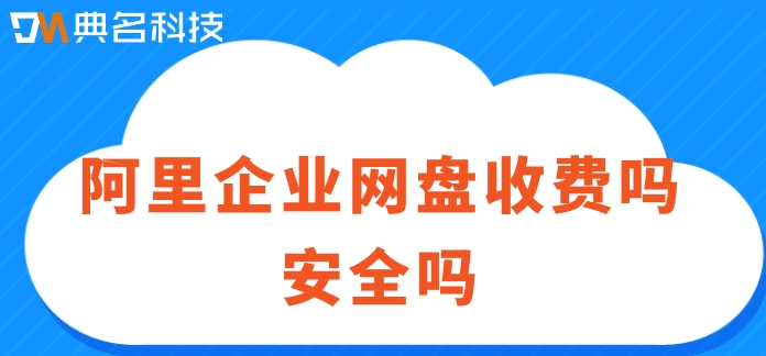 阿里企业网盘收费吗安全吗?阿里企业网盘费用