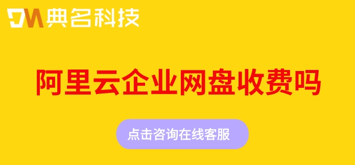 阿里云企业网盘收费吗?阿里云企业网盘报价