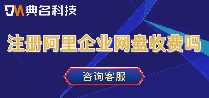 注册阿里企业网盘收费吗?阿里云企业云盘价格