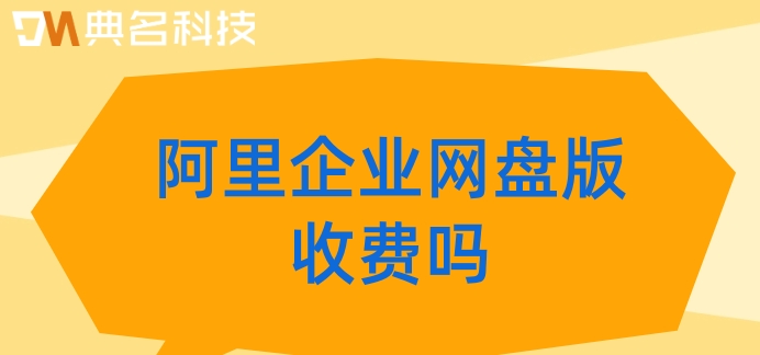 阿里企业网盘版收费吗?阿里网盘企业版价格