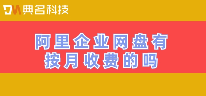阿里企业网盘有按月收费的吗？阿里企业网盘计费