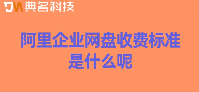 阿里企业网盘收费标准是什么呢