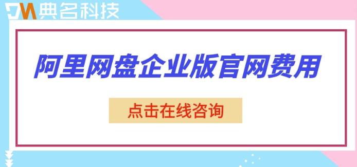 阿里网盘企业版官网 费用：阿里云企业网盘多少钱一年