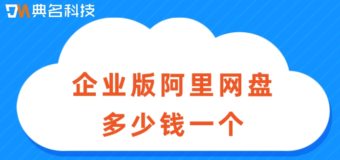 企业版阿里网盘多少钱一个?阿里云企业网盘官网价格