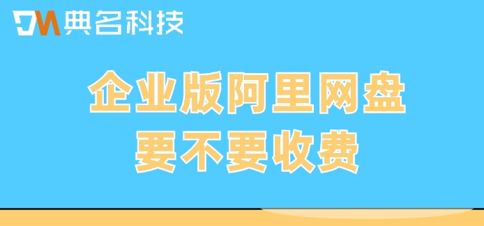企业版阿里网盘要不要收费?阿里网盘企业版价格