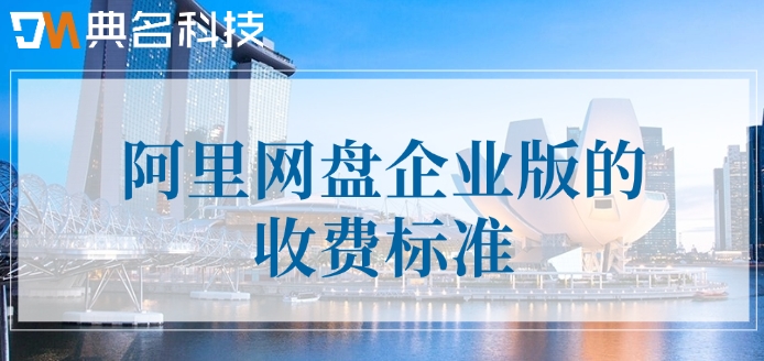 阿里网盘企业版的收费标准：阿里企业云盘怎么收费