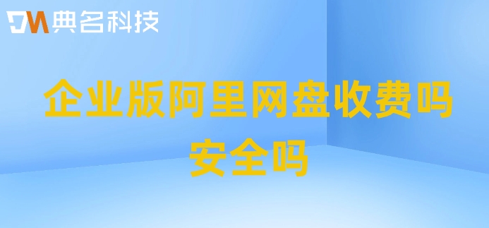 企业版阿里网盘收费吗安全吗?阿里云企业网盘的价格