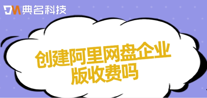 创建阿里网盘企业版收费吗?阿里网盘企业版价格表
