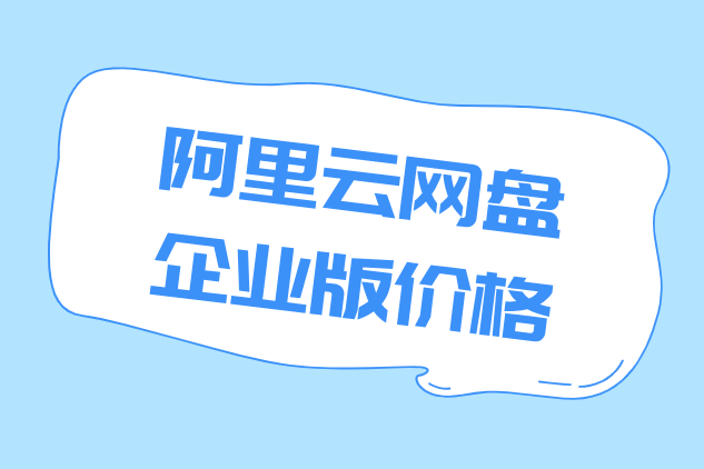阿里云网盘企业版价格:阿里云网盘企业版怎么收费?
