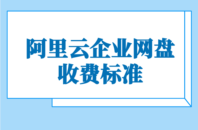 阿里云企业网盘收费标准：阿里云网盘企业版多钱?