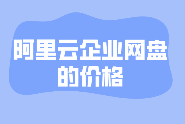 阿里云企业网盘的价格:阿里云企业网盘多少钱?