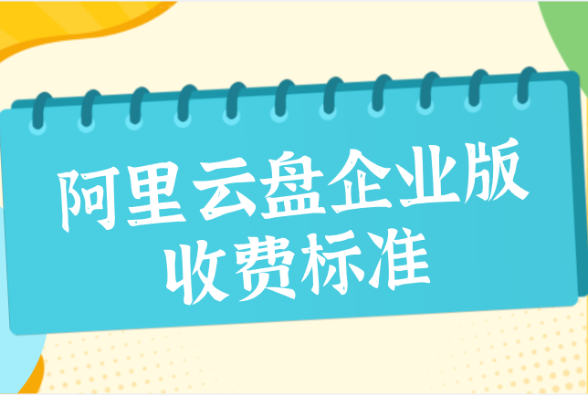 阿里云盘企业版收费标准:阿里云企业网盘费用多少