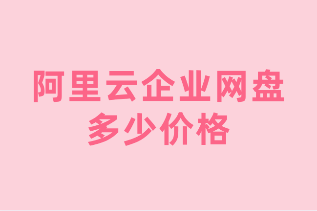 阿里云企业网盘购买:阿里云企业网盘多少价格?
