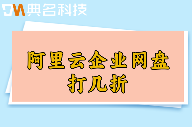 阿里云企业网盘报价明细:阿里云企业网盘打几折